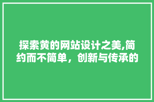 探索黄的网站设计之美,简约而不简单，创新与传承的完美融合 探索黄的网站设计之美,简约而不简单，创新与传承的完美融合 神马SEO