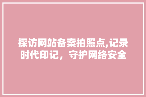 探访网站备案拍照点,记录时代印记，守护网络安全 探访网站备案拍照点,记录时代印记，守护网络安全 神马SEO