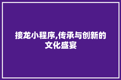 接龙小程序,传承与创新的文化盛宴 接龙小程序,传承与创新的文化盛宴 网站建设公司