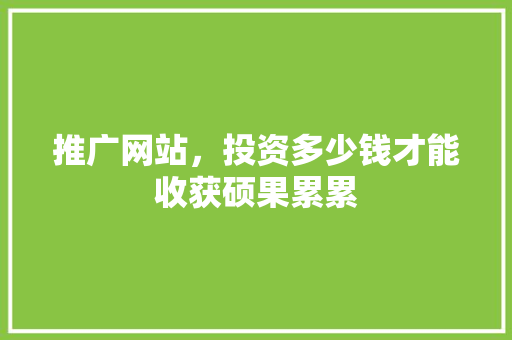 推广网站，投资多少钱才能收获硕果累累 推广网站，投资多少钱才能收获硕果累累 神马SEO