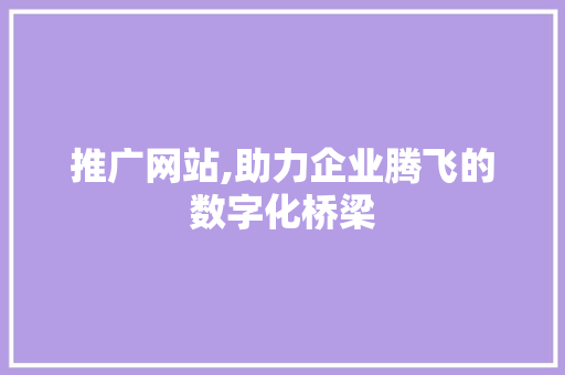 推广网站,助力企业腾飞的数字化桥梁 推广网站,助力企业腾飞的数字化桥梁 必应SEO