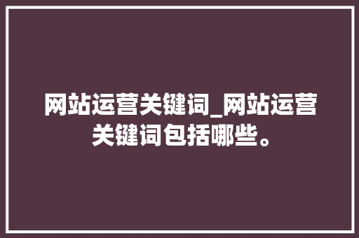 网站运营关键词_网站运营关键词包括哪些。 网站运营关键词_网站运营关键词包括哪些。 SEO关键词