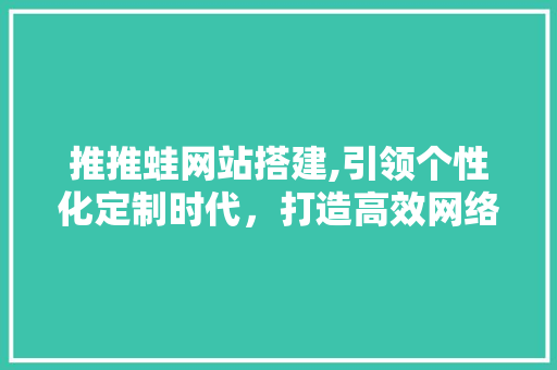 推推蛙网站搭建,引领个性化定制时代，打造高效网络服务平台 推推蛙网站搭建,引领个性化定制时代，打造高效网络服务平台 百度SEO