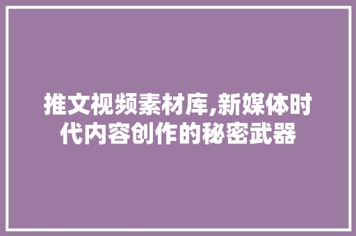 推文视频素材库,新媒体时代内容创作的秘密武器 推文视频素材库,新媒体时代内容创作的秘密武器 SEO关键词