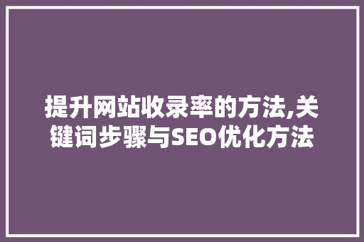 提升网站收录率的方法,关键词步骤与SEO优化方法 提升网站收录率的方法,关键词步骤与SEO优化方法 搜狗SEO