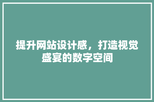 提升网站设计感，打造视觉盛宴的数字空间 提升网站设计感，打造视觉盛宴的数字空间 网站建设公司