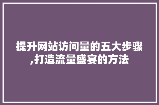 提升网站访问量的五大步骤,打造流量盛宴的方法 提升网站访问量的五大步骤,打造流量盛宴的方法 SEO关键词