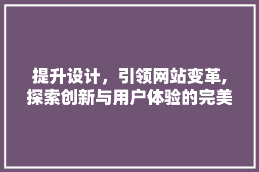 提升设计，引领网站变革,探索创新与用户体验的完美融合 提升设计，引领网站变革,探索创新与用户体验的完美融合 百度SEO