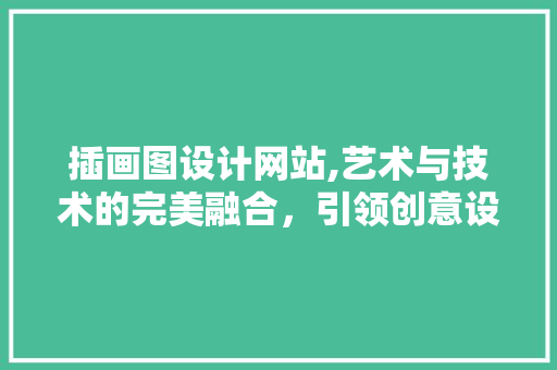 插画图设计网站,艺术与技术的完美融合，引领创意设计新潮流