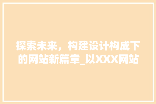 探索未来，构建设计构成下的网站新篇章_以XXX网站为例 探索未来，构建设计构成下的网站新篇章_以XXX网站为例 搜狗SEO