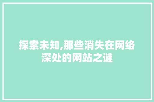 探索未知,那些消失在网络深处的网站之谜 探索未知,那些消失在网络深处的网站之谜 搜狗SEO