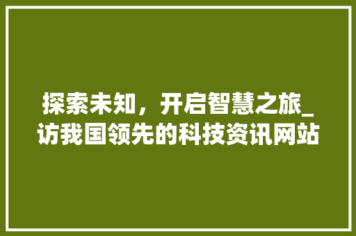 探索未知，开启智慧之旅_访我国领先的科技资讯网站 探索未知，开启智慧之旅_访我国领先的科技资讯网站 SEO关键词