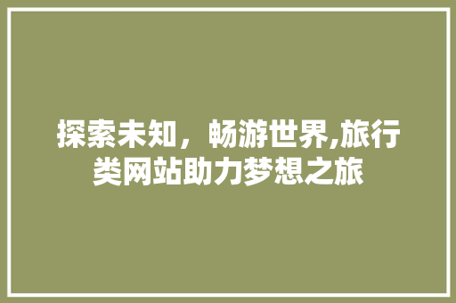 探索未知，畅游世界,旅行类网站助力梦想之旅 探索未知，畅游世界,旅行类网站助力梦想之旅 搜狗SEO