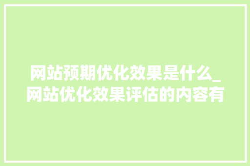 网站预期优化效果是什么_网站优化效果评估的内容有哪些。 网站预期优化效果是什么_网站优化效果评估的内容有哪些。 神马SEO