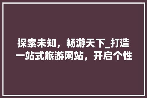 探索未知，畅游天下_打造一站式旅游网站，开启个性化旅行新篇章 探索未知，畅游天下_打造一站式旅游网站，开启个性化旅行新篇章 百度SEO