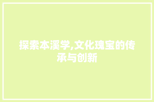 探索本溪学,文化瑰宝的传承与创新 探索本溪学,文化瑰宝的传承与创新 搜狗SEO