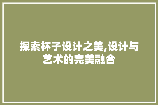 探索杯子设计之美,设计与艺术的完美融合 探索杯子设计之美,设计与艺术的完美融合 搜狗SEO