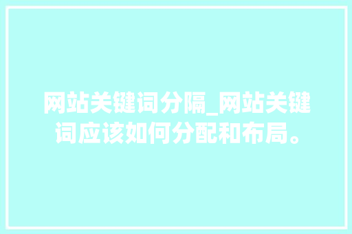 网站关键词分隔_网站关键词应该如何分配和布局。 网站关键词分隔_网站关键词应该如何分配和布局。 SEO关键词