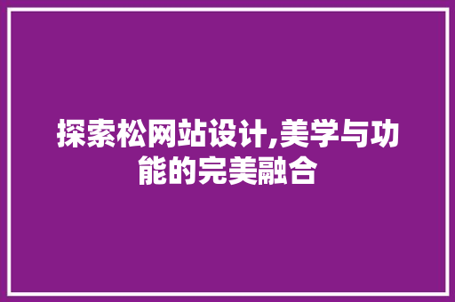 探索松网站设计,美学与功能的完美融合 探索松网站设计,美学与功能的完美融合 神马SEO