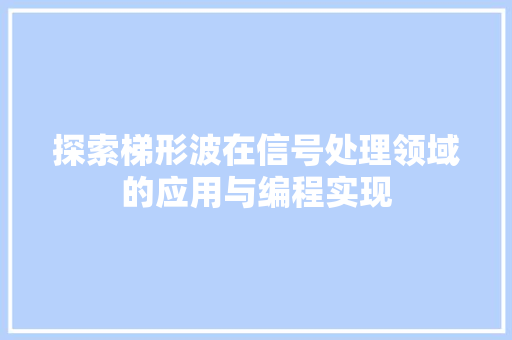 探索梯形波在信号处理领域的应用与编程实现 探索梯形波在信号处理领域的应用与编程实现 搜狗SEO
