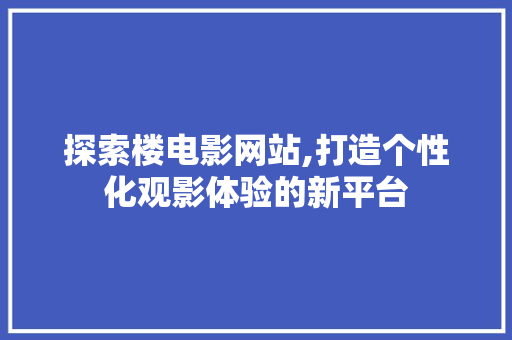 探索楼电影网站,打造个性化观影体验的新平台 探索楼电影网站,打造个性化观影体验的新平台 搜狗SEO