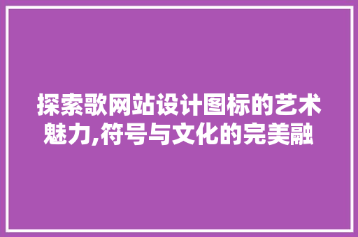 探索歌网站设计图标的艺术魅力,符号与文化的完美融合 探索歌网站设计图标的艺术魅力,符号与文化的完美融合 搜狗SEO