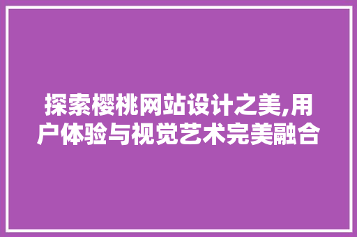 探索樱桃网站设计之美,用户体验与视觉艺术完美融合 探索樱桃网站设计之美,用户体验与视觉艺术完美融合 搜狗SEO