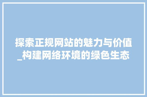 探索正规网站的魅力与价值_构建网络环境的绿色生态 探索正规网站的魅力与价值_构建网络环境的绿色生态 网站建设公司