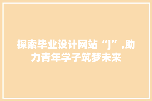 探索毕业设计网站“j”,助力青年学子筑梦未来 探索毕业设计网站“j”,助力青年学子筑梦未来 搜狗SEO