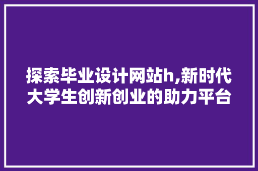 探索毕业设计网站h,新时代大学生创新创业的助力平台 探索毕业设计网站h,新时代大学生创新创业的助力平台 必应SEO