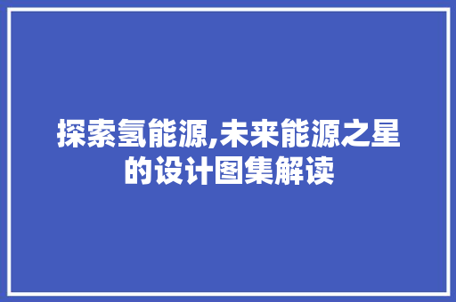 探索氢能源,未来能源之星的设计图集解读