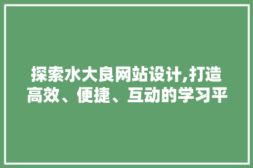 探索水大良网站设计,打造高效、便捷、互动的学习平台 搜狗SEO