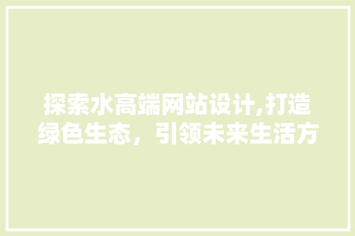 探索水高端网站设计,打造绿色生态，引领未来生活方式 探索水高端网站设计,打造绿色生态，引领未来生活方式 网站建设公司