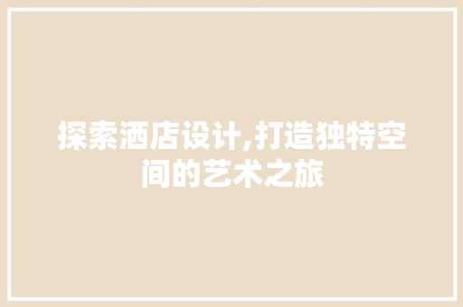 探索洒店设计,打造独特空间的艺术之旅