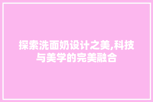 探索洗面奶设计之美,科技与美学的完美融合 探索洗面奶设计之美,科技与美学的完美融合 神马SEO