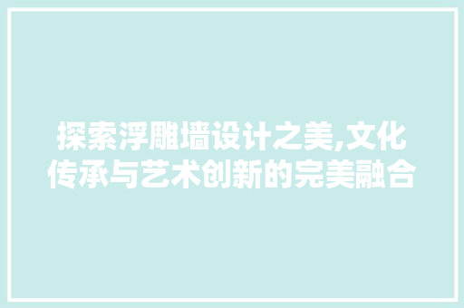 探索浮雕墙设计之美,文化传承与艺术创新的完美融合 探索浮雕墙设计之美,文化传承与艺术创新的完美融合 搜狗SEO