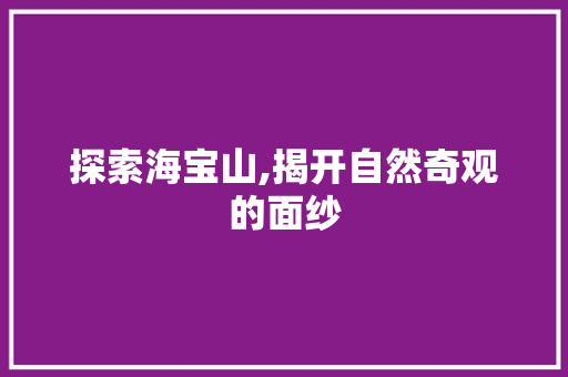 探索海宝山,揭开自然奇观的面纱 探索海宝山,揭开自然奇观的面纱 搜狗SEO