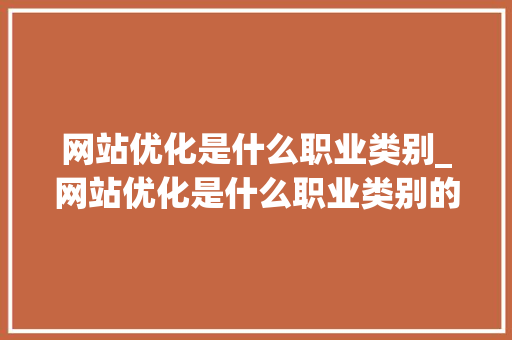 网站优化是什么职业类别_网站优化是什么职业类别的。 网站优化是什么职业类别_网站优化是什么职业类别的。 SEO关键词