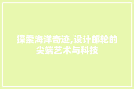 探索海洋奇迹,设计邮轮的尖端艺术与科技 探索海洋奇迹,设计邮轮的尖端艺术与科技 搜狗SEO