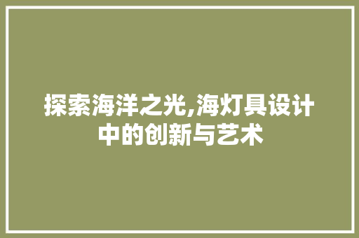 探索海洋之光,海灯具设计中的创新与艺术 探索海洋之光,海灯具设计中的创新与艺术 搜狗SEO