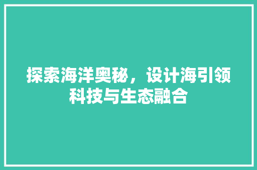 探索海洋奥秘，设计海引领科技与生态融合 探索海洋奥秘，设计海引领科技与生态融合 SEO关键词