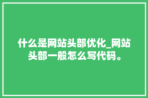 什么是网站头部优化_网站头部一般怎么写代码。 什么是网站头部优化_网站头部一般怎么写代码。 网站建设公司