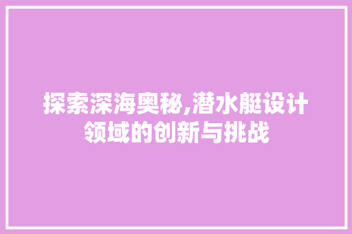 探索深海奥秘,潜水艇设计领域的创新与挑战 探索深海奥秘,潜水艇设计领域的创新与挑战 神马SEO