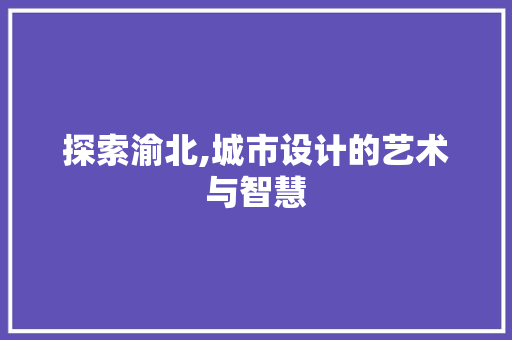 探索渝北,城市设计的艺术与智慧 探索渝北,城市设计的艺术与智慧 神马SEO