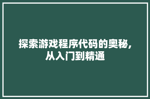 探索游戏程序代码的奥秘,从入门到精通 探索游戏程序代码的奥秘,从入门到精通 神马SEO