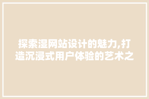 探索湿网站设计的魅力,打造沉浸式用户体验的艺术之旅 探索湿网站设计的魅力,打造沉浸式用户体验的艺术之旅 百度SEO