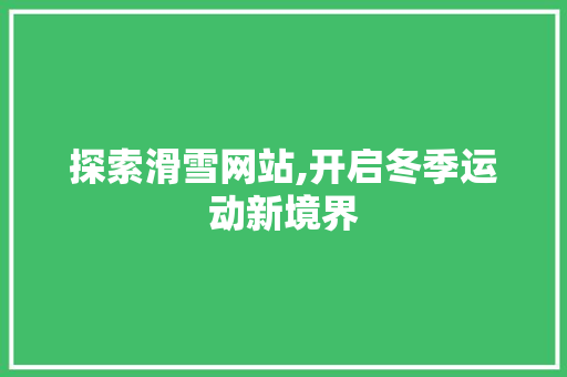 探索滑雪网站,开启冬季运动新境界 探索滑雪网站,开启冬季运动新境界 搜狗SEO