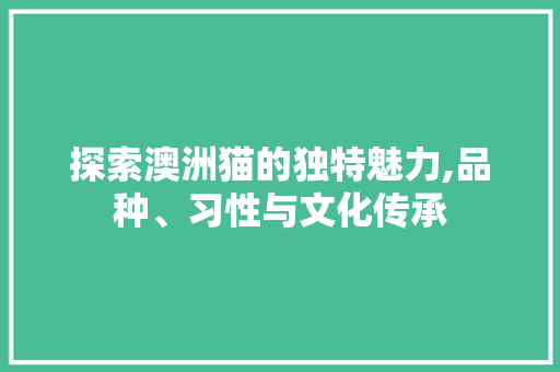 探索澳洲猫的独特魅力,品种、习性与文化传承 探索澳洲猫的独特魅力,品种、习性与文化传承 百度SEO