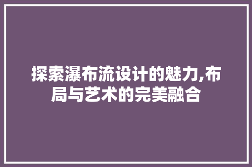 探索瀑布流设计的魅力,布局与艺术的完美融合 探索瀑布流设计的魅力,布局与艺术的完美融合 百度SEO