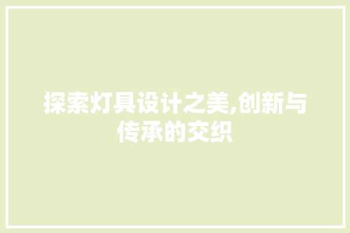 探索灯具设计之美,创新与传承的交织 探索灯具设计之美,创新与传承的交织 搜狗SEO